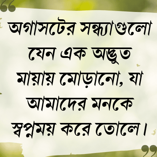অগাস্টের সন্ধ্যাগুলো যেন এক অদ্ভুত মায়ায় মোড়ানো, যা আমাদের মনকে স্বপ্নময় করে তোলে।