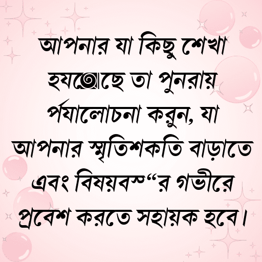 আপনার যা কিছু শেখা হয়েছে তা পুনরায় পর্যালোচনা করুন, যা আপনার স্মৃতিশক্তি বাড়াতে এবং বিষয়বস্তুর গভীরে প্রবেশ করতে সহায়ক হবে।
