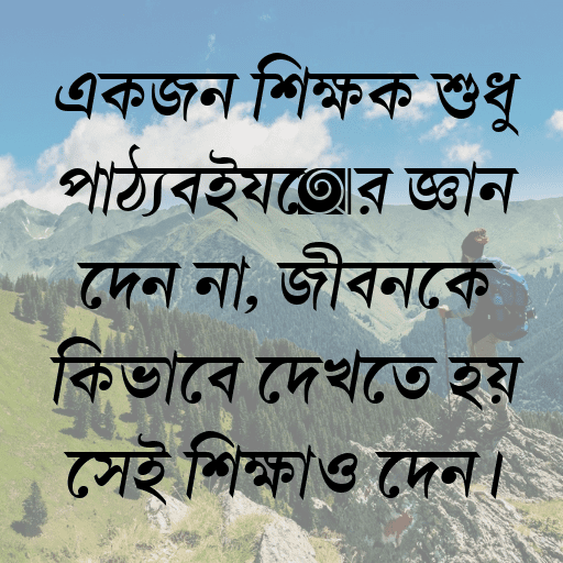 একজন শিক্ষক শুধু পাঠ্যবইয়ের জ্ঞান দেন না, জীবনকে কিভাবে দেখতে হয় সেই শিক্ষাও দেন।