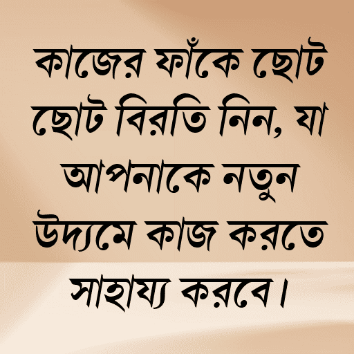 কাজের ফাঁকে ছোট ছোট বিরতি নিন, যা আপনাকে নতুন উদ্যমে কাজ করতে সাহায্য করবে।