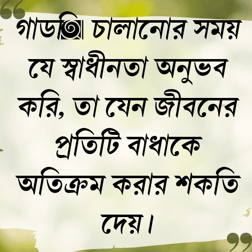 গাড়ি চালানোর সময় যে স্বাধীনতা অনুভব করি, তা যেন জীবনের প্রতিটি বাধাকে অতিক্রম করার শক্তি দেয়।