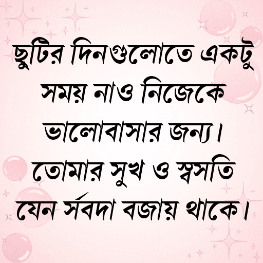 ছুটির দিনগুলোতে একটু সময় নাও নিজেকে ভালোবাসার জন্য। তোমার সুখ ও স্বস্তি যেন সর্বদা বজায় থাকে।
