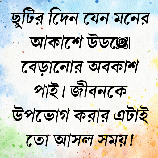 ছুটির দিনে যেন মনের আকাশে উড়ে বেড়ানোর অবকাশ পাই। জীবনকে উপভোগ করার এটাই তো আসল সময়!