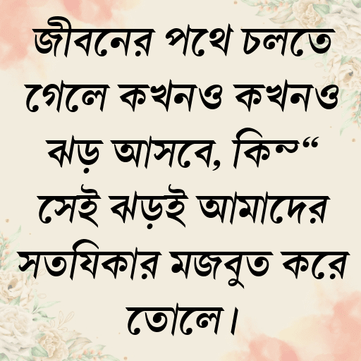জীবনের পথে চলতে গেলে কখনও কখনও ঝড় আসবে, কিন্তু সেই ঝড়ই আমাদের সত্যিকার মজবুত করে তোলে।