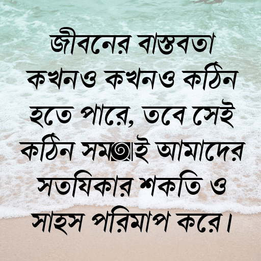 জীবনের বাস্তবতা কখনও কখনও কঠিন হতে পারে, তবে সেই কঠিন সময়ই আমাদের সত্যিকার শক্তি ও সাহস পরিমাপ করে।