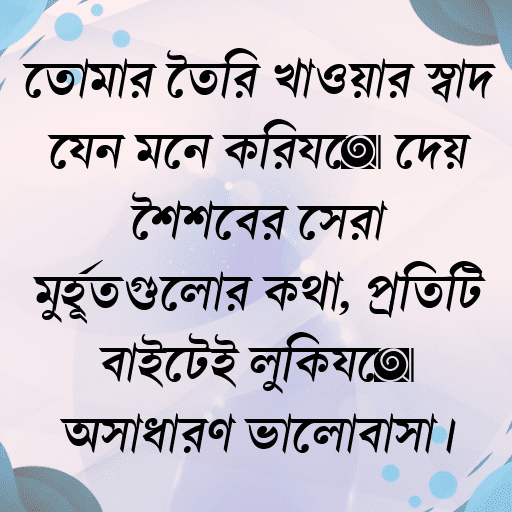 তোমার তৈরি খাওয়ার স্বাদ যেন মনে করিয়ে দেয় শৈশবের সেরা মুহূর্তগুলোর কথা, প্রতিটি বাইটেই লুকিয়ে অসাধারণ ভালোবাসা।