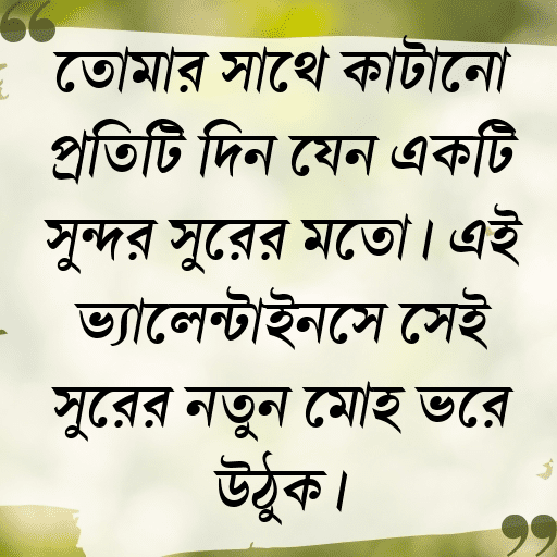তোমার সাথে কাটানো প্রতিটি দিন যেন একটি সুন্দর সুরের মতো। এই ভ্যালেন্টাইনসে সেই সুরের নতুন মোহ ভরে উঠুক।