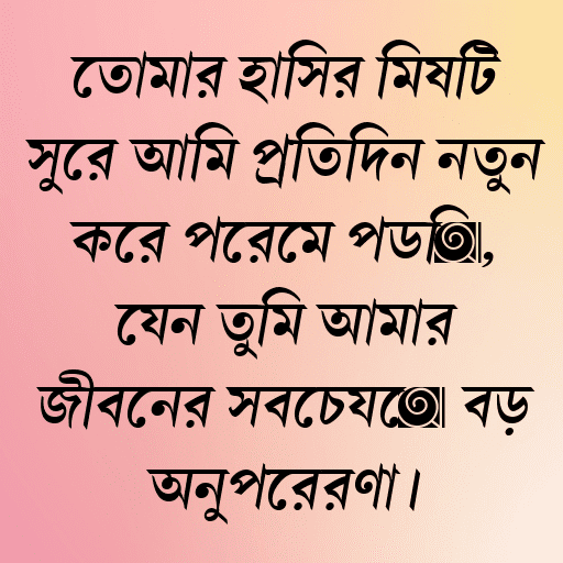 তোমার হাসির মিষ্টি সুরে আমি প্রতিদিন নতুন করে প্রেমে পড়ি, যেন তুমি আমার জীবনের সবচেয়ে বড় অনুপ্রেরণা।