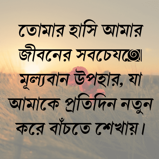তোমার হাসি আমার জীবনের সবচেয়ে মূল্যবান উপহার, যা আমাকে প্রতিদিন নতুন করে বাঁচতে শেখায়।