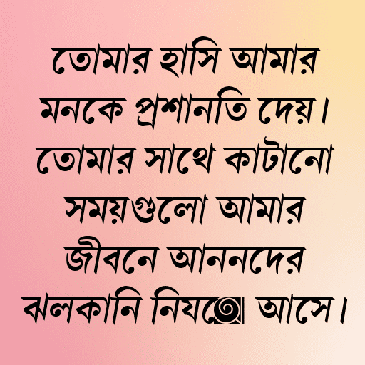 তোমার হাসি আমার মনকে প্রশান্তি দেয়। তোমার সাথে কাটানো সময়গুলো আমার জীবনে আনন্দের ঝলকানি নিয়ে আসে।