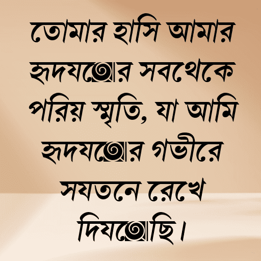 তোমার হাসি আমার হৃদয়ের সবথেকে প্রিয় স্মৃতি, যা আমি হৃদয়ের গভীরে সযত্নে রেখে দিয়েছি।