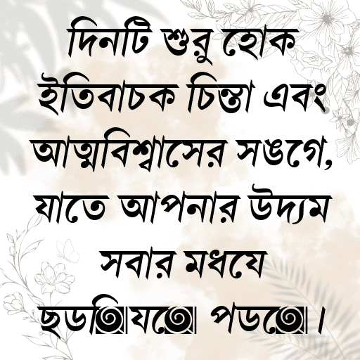 দিনটি শুরু হোক ইতিবাচক চিন্তা এবং আত্মবিশ্বাসের সঙ্গে, যাতে আপনার উদ্যম সবার মধ্যে ছড়িয়ে পড়ে।