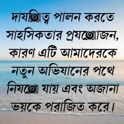 দায়িত্ব পালন করতে সাহসিকতার প্রয়োজন, কারণ এটি আমাদেরকে নতুন অভিযানের পথে নিয়ে যায় এবং অজানা ভয়কে পরাজিত করে।