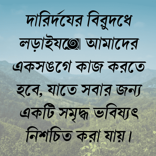 দারিদ্র্যের বিরুদ্ধে লড়াইয়ে আমাদের একসঙ্গে কাজ করতে হবে, যাতে সবার জন্য একটি সমৃদ্ধ ভবিষ্যৎ নিশ্চিত করা যায়।