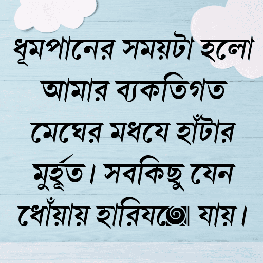 ধূমপানের সময়টা হলো আমার ব্যক্তিগত মেঘের মধ্যে হাঁটার মুহূর্ত। সবকিছু যেন ধোঁয়ায় হারিয়ে যায়।