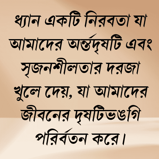 ধ্যান একটি নিরবতা যা আমাদের অন্তর্দৃষ্টি এবং সৃজনশীলতার দরজা খুলে দেয়, যা আমাদের জীবনের দৃষ্টিভঙ্গি পরিবর্তন করে।