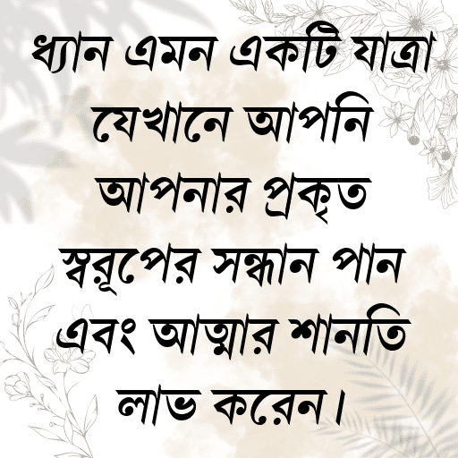 ধ্যান এমন একটি যাত্রা যেখানে আপনি আপনার প্রকৃত স্বরূপের সন্ধান পান এবং আত্মার শান্তি লাভ করেন।