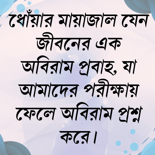 ধোঁয়ার মায়াজাল যেন জীবনের এক অবিরাম প্রবাহ, যা আমাদের পরীক্ষায় ফেলে অবিরাম প্রশ্ন করে।