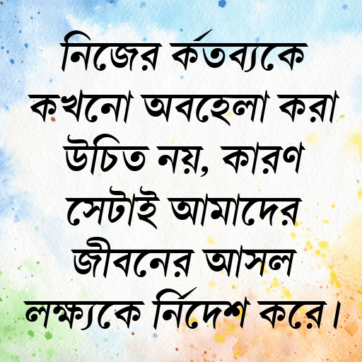 নিজের কর্তব্যকে কখনো অবহেলা করা উচিত নয়, কারণ সেটাই আমাদের জীবনের আসল লক্ষ্যকে নির্দেশ করে।