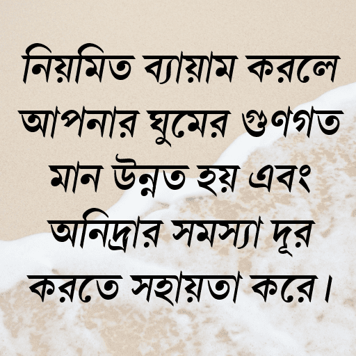 নিয়মিত ব্যায়াম করলে আপনার ঘুমের গুণগত মান উন্নত হয় এবং অনিদ্রার সমস্যা দূর করতে সহায়তা করে।