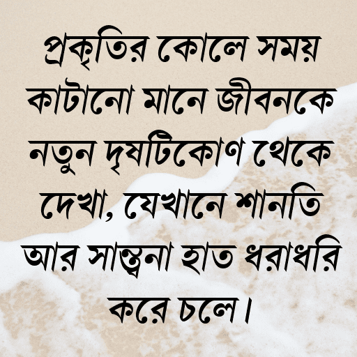 প্রকৃতির কোলে সময় কাটানো মানে জীবনকে নতুন দৃষ্টিকোণ থেকে দেখা, যেখানে শান্তি আর সান্ত্বনা হাত ধরাধরি করে চলে।