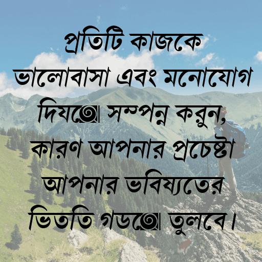 প্রতিটি কাজকে ভালোবাসা এবং মনোযোগ দিয়ে সম্পন্ন করুন, কারণ আপনার প্রচেষ্টা আপনার ভবিষ্যতের ভিত্তি গড়ে তুলবে।