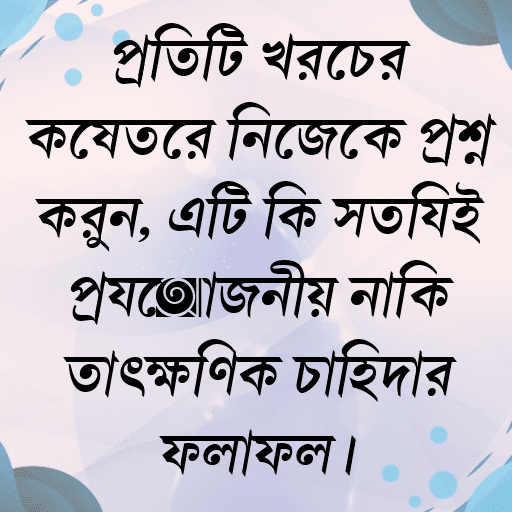 প্রতিটি খরচের ক্ষেত্রে নিজেকে প্রশ্ন করুন, এটি কি সত্যিই প্রয়োজনীয় নাকি তাৎক্ষণিক চাহিদার ফলাফল।
