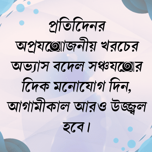 প্রতিদিনের অপ্রয়োজনীয় খরচের অভ্যাস বদলে সঞ্চয়ের দিকে মনোযোগ দিন, আগামীকাল আরও উজ্জ্বল হবে।
