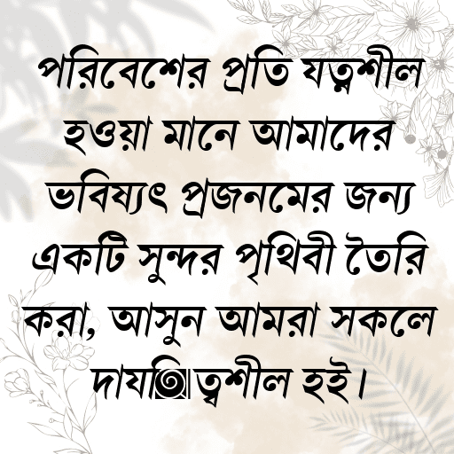 পরিবেশের প্রতি যত্নশীল হওয়া মানে আমাদের ভবিষ্যৎ প্রজন্মের জন্য একটি সুন্দর পৃথিবী তৈরি করা, আসুন আমরা সকলে দায়িত্বশীল হই।
