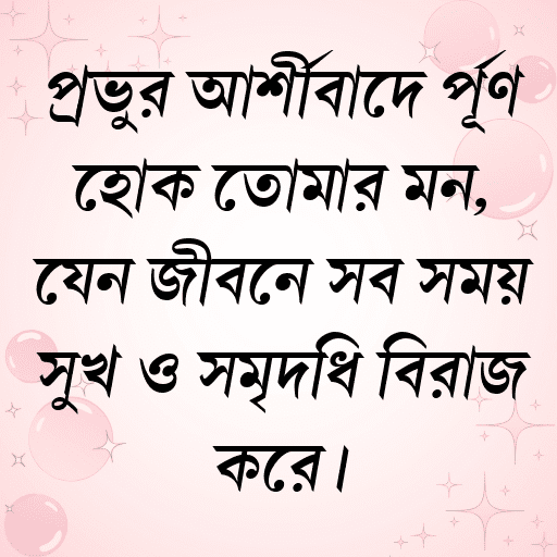 প্রভুর আশীর্বাদে পূর্ণ হোক তোমার মন, যেন জীবনে সব সময় সুখ ও সমৃদ্ধি বিরাজ করে।