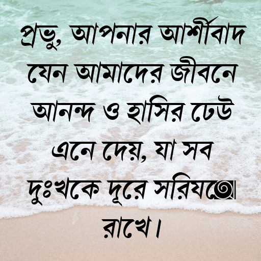 প্রভু, আপনার আশীর্বাদ যেন আমাদের জীবনে আনন্দ ও হাসির ঢেউ এনে দেয়, যা সব দুঃখকে দূরে সরিয়ে রাখে।