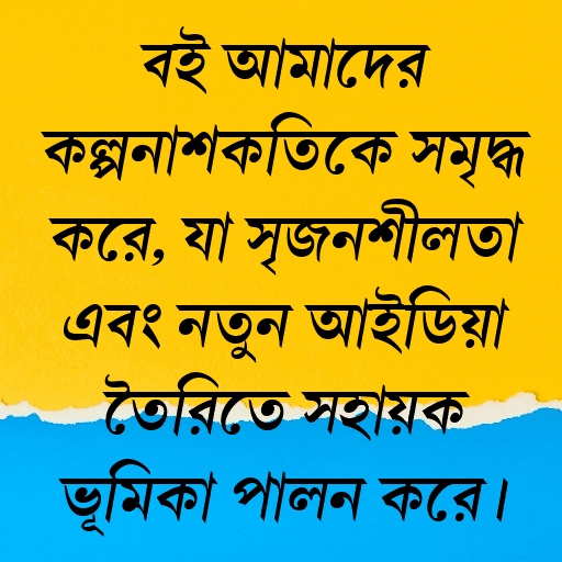 বই আমাদের কল্পনাশক্তিকে সমৃদ্ধ করে, যা সৃজনশীলতা এবং নতুন আইডিয়া তৈরিতে সহায়ক ভূমিকা পালন করে।