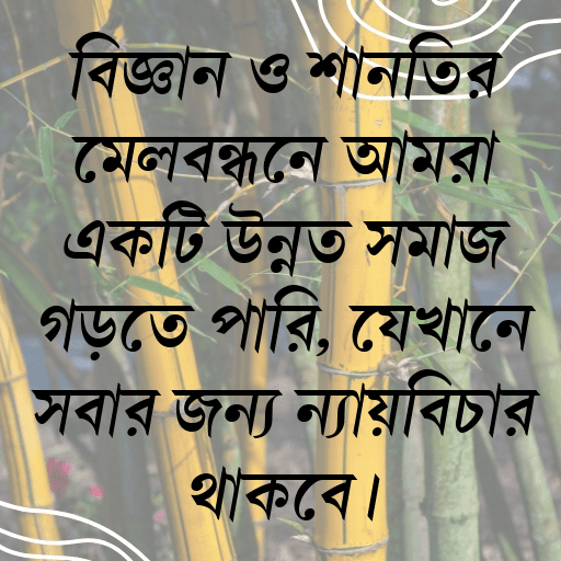 বিজ্ঞান ও শান্তির মেলবন্ধনে আমরা একটি উন্নত সমাজ গড়তে পারি, যেখানে সবার জন্য ন্যায়বিচার থাকবে।