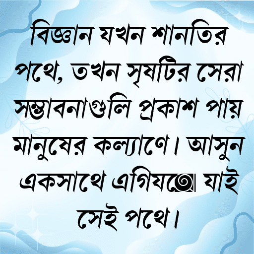 বিজ্ঞান যখন শান্তির পথে, তখন সৃষ্টির সেরা সম্ভাবনাগুলি প্রকাশ পায় মানুষের কল্যাণে। আসুন একসাথে এগিয়ে যাই সেই পথে।