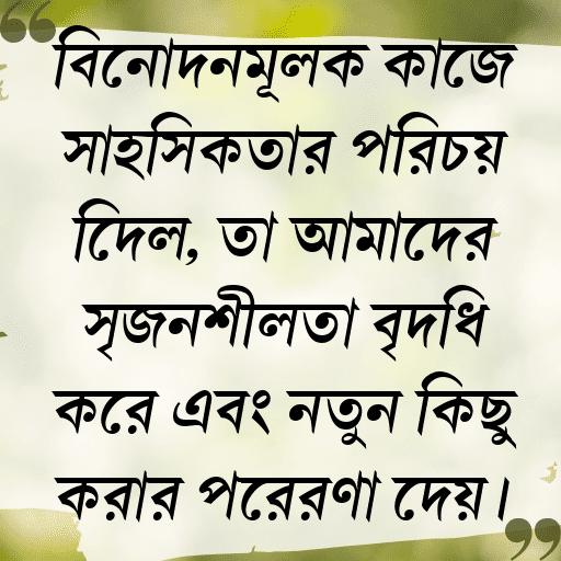 বিনোদনমূলক কাজে সাহসিকতার পরিচয় দিলে, তা আমাদের সৃজনশীলতা বৃদ্ধি করে এবং নতুন কিছু করার প্রেরণা দেয়।