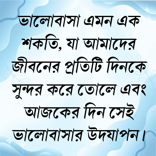 ভালোবাসা এমন এক শক্তি, যা আমাদের জীবনের প্রতিটি দিনকে সুন্দর করে তোলে এবং আজকের দিন সেই ভালোবাসার উদযাপন।