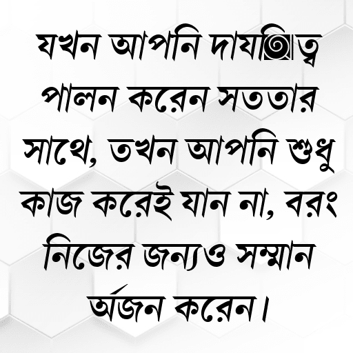 যখন আপনি দায়িত্ব পালন করেন সততার সাথে, তখন আপনি শুধু কাজ করেই যান না, বরং নিজের জন্যও সম্মান অর্জন করেন।