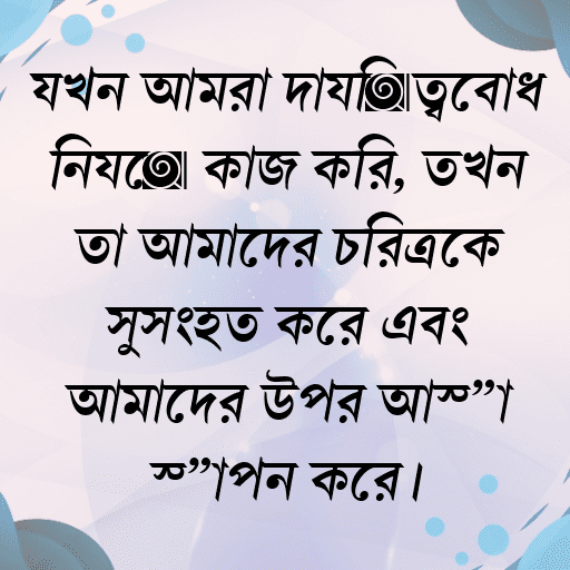 যখন আমরা দায়িত্ববোধ নিয়ে কাজ করি, তখন তা আমাদের চরিত্রকে সুসংহত করে এবং আমাদের উপর আস্থা স্থাপন করে।
