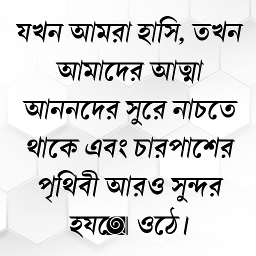 যখন আমরা হাসি, তখন আমাদের আত্মা আনন্দের সুরে নাচতে থাকে এবং চারপাশের পৃথিবী আরও সুন্দর হয়ে ওঠে।