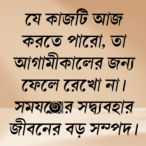 যে কাজটি আজ করতে পারো, তা আগামীকালের জন্য ফেলে রেখো না। সময়ের সদ্ব্যবহার জীবনের বড় সম্পদ।