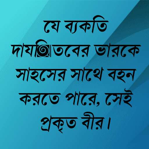যে ব্যক্তি দায়িত্বের ভারকে সাহসের সাথে বহন করতে পারে, সেই প্রকৃত বীর।