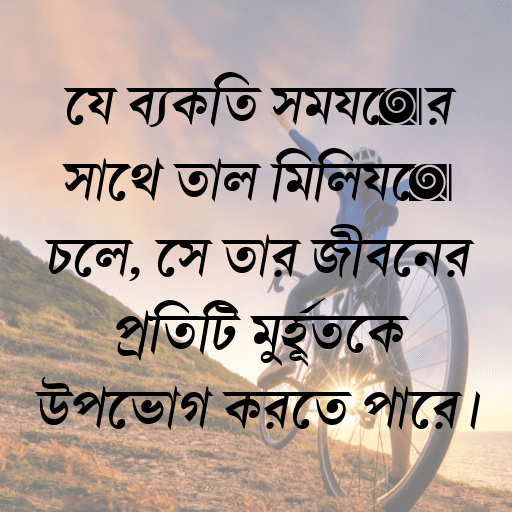যে ব্যক্তি সময়ের সাথে তাল মিলিয়ে চলে, সে তার জীবনের প্রতিটি মুহূর্তকে উপভোগ করতে পারে।