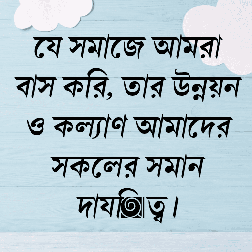 যে সমাজে আমরা বাস করি, তার উন্নয়ন ও কল্যাণ আমাদের সকলের সমান দায়িত্ব।