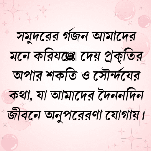 সমুদ্রের গর্জন আমাদের মনে করিয়ে দেয় প্রকৃতির অপার শক্তি ও সৌন্দর্যের কথা, যা আমাদের দৈনন্দিন জীবনে অনুপ্রেরণা যোগায়।