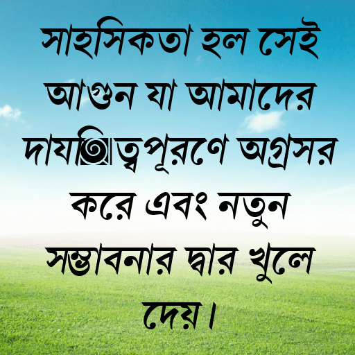 সাহসিকতা হল সেই আগুন যা আমাদের দায়িত্বপূরণে অগ্রসর করে এবং নতুন সম্ভাবনার দ্বার খুলে দেয়।